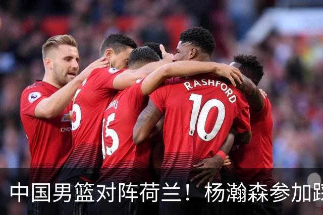 中国男篮对阵荷兰！杨瀚森参加踩场训练，NBA回来将上演首秀