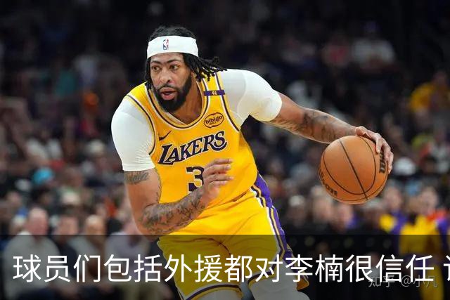 球员们包括外援都对李楠很信任 许利民将负责球队整体方向&青训等