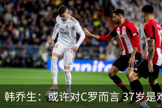 韩乔生：或许对C罗而言 37岁是难违的自然规律了